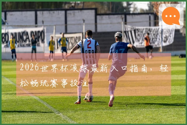 2026世界杯滚球最新入口指南，轻松畅玩赛事投注