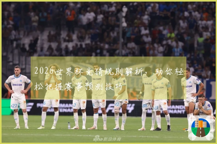 2026世界杯竞猜规则解析，助你轻松把握赛事预测技巧