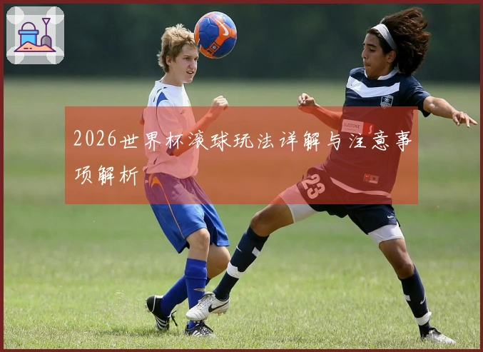 2026世界杯滚球玩法详解与注意事项解析