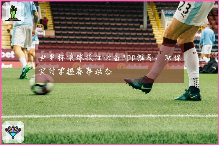 世界杯滚球投注必备App推荐，助你实时掌握赛事动态