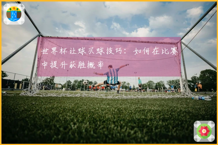 世界杯让球买球技巧：如何在比赛中提升获胜概率