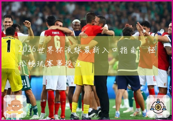 2026世界杯滚球最新入口指南，轻松畅玩赛事投注