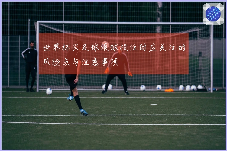 世界杯买足球滚球投注时应关注的风险点与注意事项