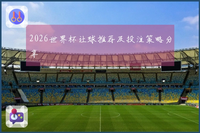 2026世界杯让球推荐及投注策略分享