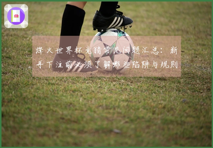 烽火世界杯竞猜常见问题汇总：新手下注前必须了解哪些陷阱与规则