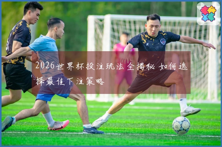 2026世界杯投注玩法全揭秘 如何选择最佳下注策略