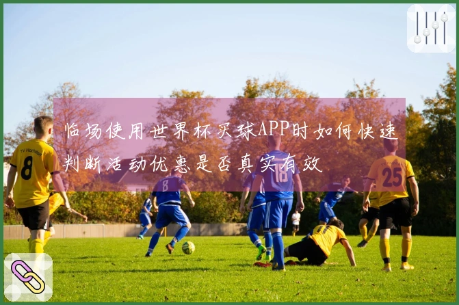 临场使用世界杯买球APP时如何快速判断活动优惠是否真实有效