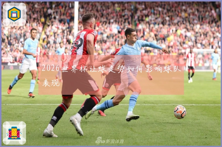 2026世界杯让球走势如何影响球队表现