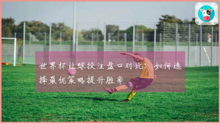 世界杯让球投注盘口对比：如何选择最优策略提升胜率